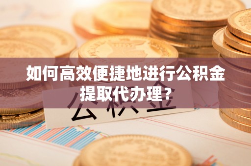 蔚县如何高效便捷地进行公积金提取代办理？