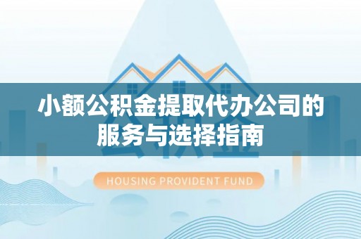 蔚县小额公积金提取代办公司的服务与选择指南