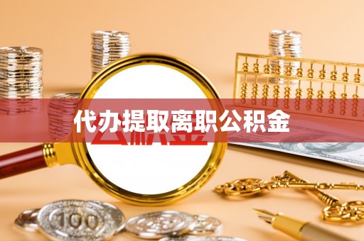 蔚县代办提取离职公积金
