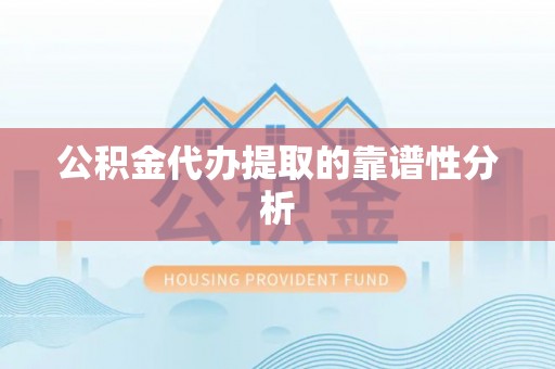 蔚县公积金代办提取的靠谱性分析
