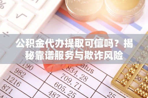 蔚县公积金代办提取可信吗？揭秘靠谱服务与欺诈风险